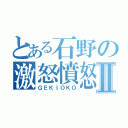 とある石野の激怒憤怒Ⅱ（ＧＥＫＩＯＫＯ）