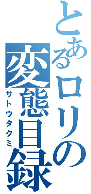 とあるロリの変態目録（サトウタクミ）