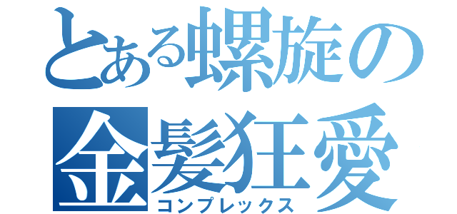 とある螺旋の金髪狂愛（コンプレックス）