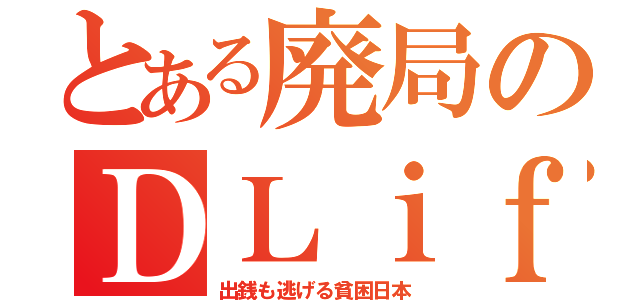 とある廃局のＤＬｉｆｅ（出銭も逃げる貧困日本）