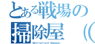 とある戦場の掃除屋（＊´ω｀＊）（Ｂａｔｔｌｅｆｉｅｌｄ Ｓｗｅｅｐｅｒ）