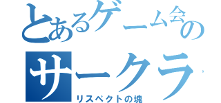 とあるゲーム会社のサークライ（リスペクトの塊）