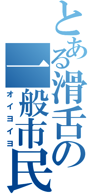 とある滑舌の一般市民（オイヨイヨ）