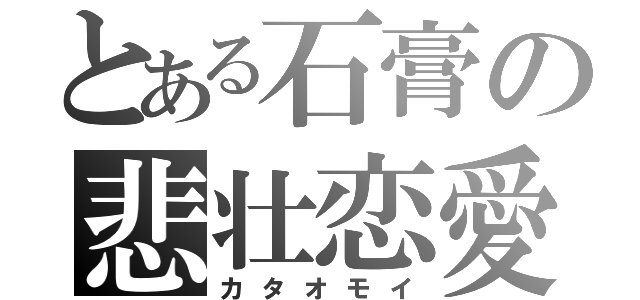 とある石膏の悲壮恋愛（カタオモイ）