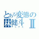 とある変態の林健斗Ⅱ（やしけん）