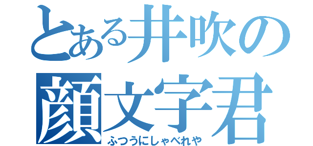 とある井吹の顔文字君（ふつうにしゃべれや）