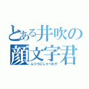 とある井吹の顔文字君（ふつうにしゃべれや）