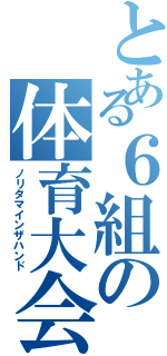 とある６組の体育大会（ノリタマインザハンド）