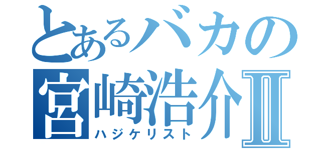 とあるバカの宮崎浩介Ⅱ（ハジケリスト）