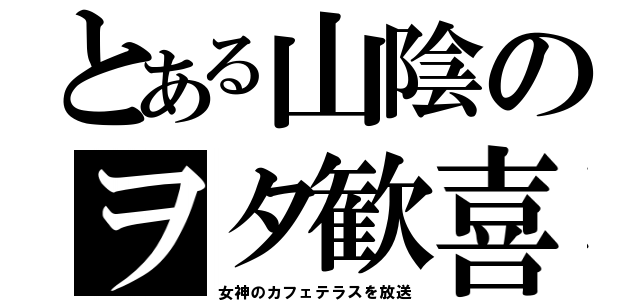 とある山陰のヲタ歓喜（女神のカフェテラスを放送）