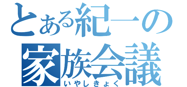 とある紀一の家族会議（いやしきょく）