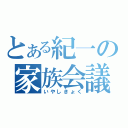 とある紀一の家族会議（いやしきょく）