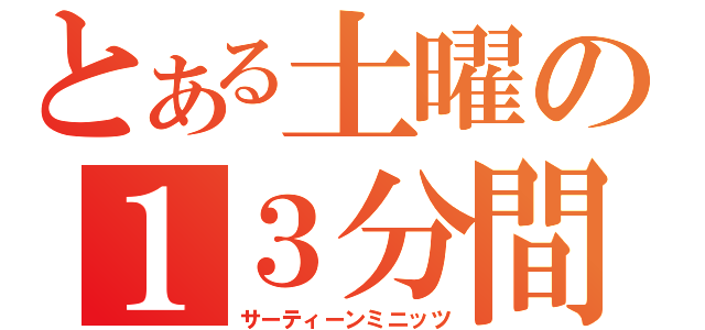 とある土曜の１３分間（サーティーンミニッツ）