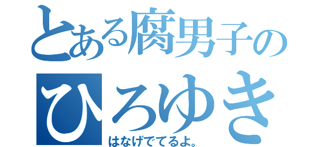 とある腐男子のひろゆき（はなげでてるよ。）