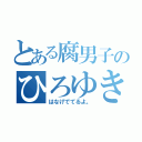 とある腐男子のひろゆき（はなげでてるよ。）