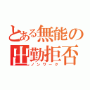 とある無能の出勤拒否（ノンワーク）