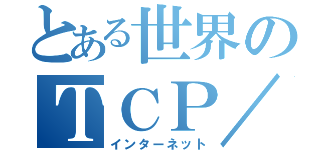 とある世界のＴＣＰ／ＩＰ（インターネット）