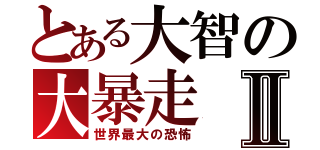 とある大智の大暴走Ⅱ（世界最大の恐怖）