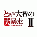 とある大智の大暴走Ⅱ（世界最大の恐怖）