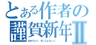 とある作者の謹賀新年Ⅱ（おめでとう、そしてよろしく！）