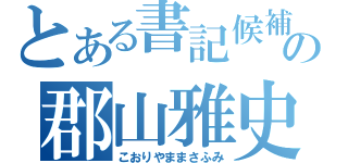 とある書記候補の郡山雅史（こおりやままさふみ）