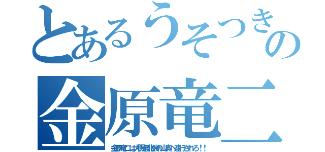 とあるうそつきの金原竜二（金原竜二は大阪最北端の山奥へ連行されろ！！）