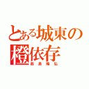 とある城東の橙依存（西島隆弘）