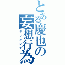 とある慶也の妄想行為（ポリアンナ）