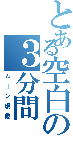 とある空白の３分間Ⅱ（ムーン現象）