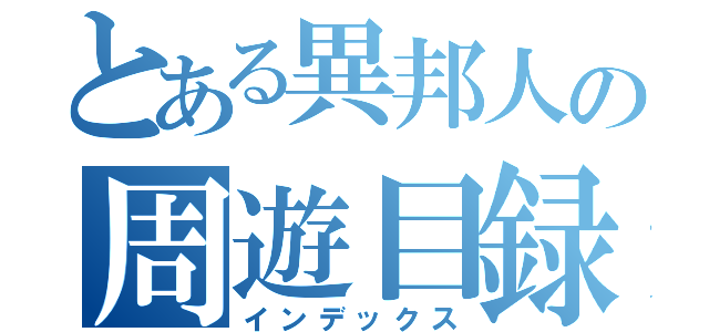 とある異邦人の周遊目録（インデックス）