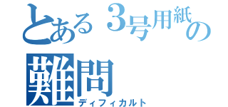 とある３号用紙の難問（ディフィカルト）