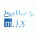 とあるＨＯＵＳＥのｍｉｘ（合成楽曲）