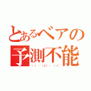 とあるベアの予測不能（ヽ（ ・（ェ）・ ）ノ）