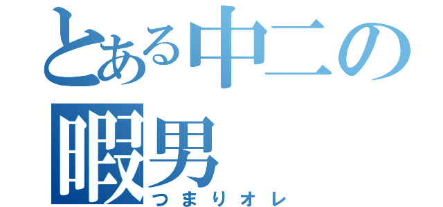 とある中二の暇男（つまりオレ）