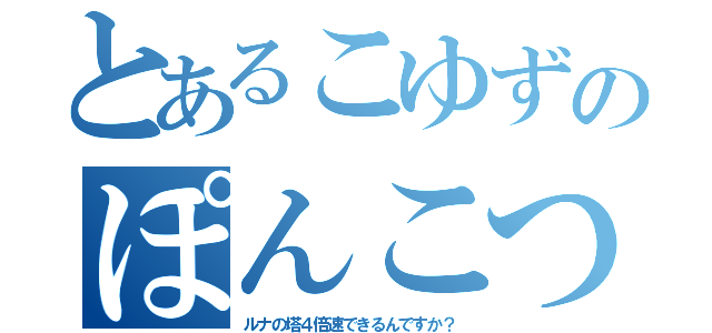 とあるこゆずのぽんこつ（ルナの塔４倍速できるんですか？）