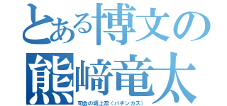 とある博文の熊﨑竜太（司会の坂上忍（パチンカス））