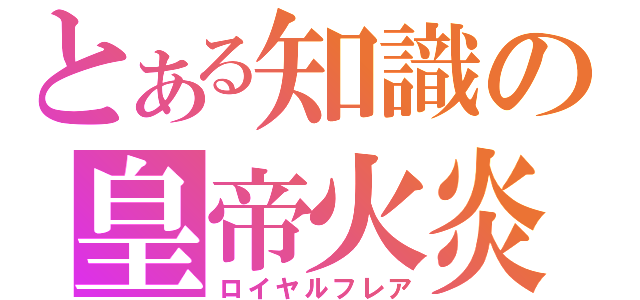 とある知識の皇帝火炎（ロイヤルフレア）