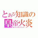 とある知識の皇帝火炎（ロイヤルフレア）