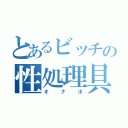 とあるビッチの性処理具（オナホ）