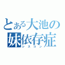 とある大池の妹依存症（シスコン）