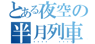 とある夜空の半月列車（🌜🌛）
