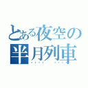 とある夜空の半月列車（🌜🌛）