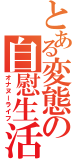 とある変態の自慰生活（オナヌーライフ）