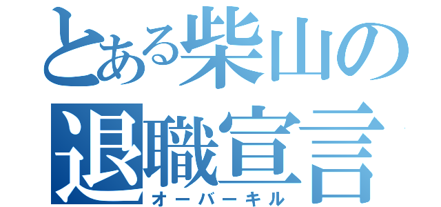 とある柴山の退職宣言（オーバーキル）