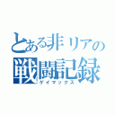 とある非リアの戦闘記録（ゲイマックス）