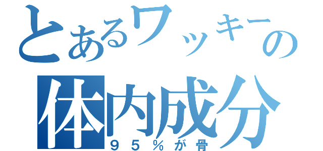 とあるワッキーの体内成分表（９５％が骨）