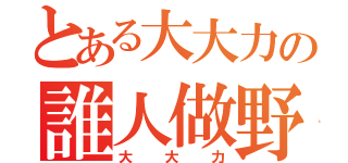 とある大大力の誰人做野（大大力）