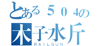 とある５０４の木子水斤（ＲＡＩＬＧＵＮ）