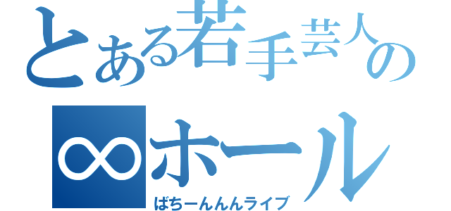 とある若手芸人の∞ホール（ばちーんんんライブ）