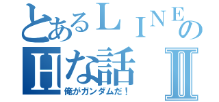 とあるＬＩＮＥのＨな話Ⅱ（俺がガンダムだ！）